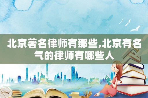 北京著名律師有那些,北京有名氣的律師有哪些人