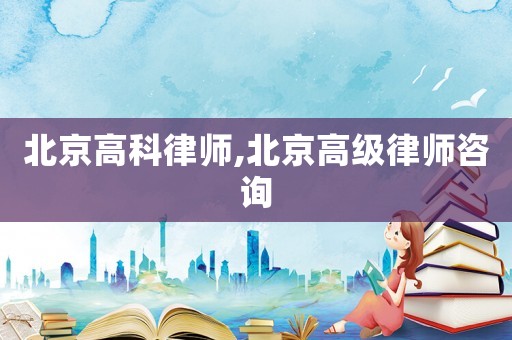 北京高科律師,北京高級律師咨詢