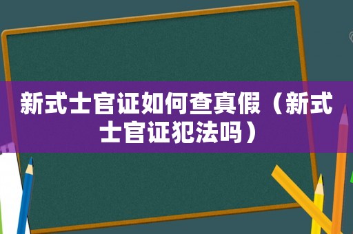 新式士官證如何查真假（新式士官證犯法嗎）