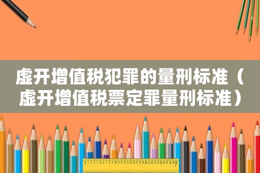 虛開增值稅犯罪的量刑標準（虛開增值稅票定罪量刑標準）