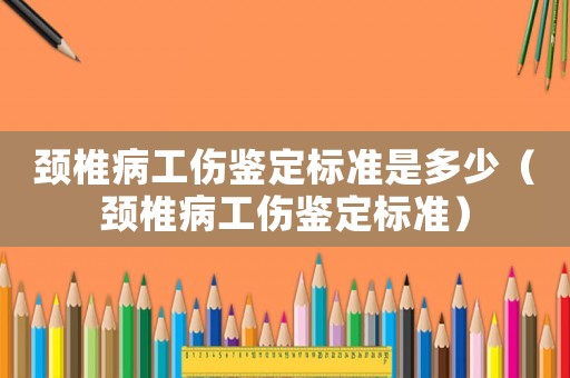 頸椎病工傷鑒定標準是多少（頸椎病工傷鑒定標準）