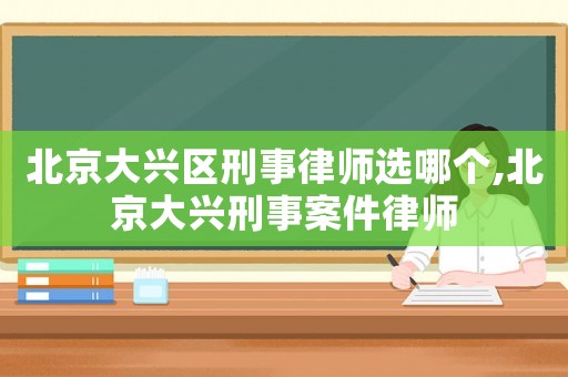 北京大興區(qū)刑事律師選哪個(gè),北京大興刑事案件律師