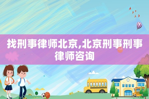 找刑事律師北京,北京刑事刑事律師咨詢