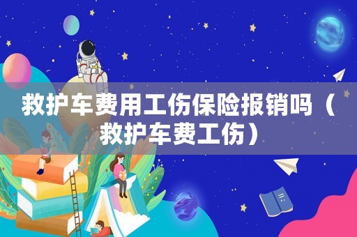 救護車費用工傷保險報銷嗎（救護車費工傷）