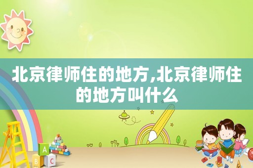 北京律師住的地方,北京律師住的地方叫什么