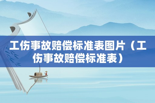 工傷事故賠償標準表圖片（工傷事故賠償標準表）