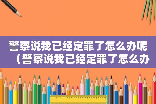警察說我已經(jīng)定罪了怎么辦呢（警察說我已經(jīng)定罪了怎么辦）