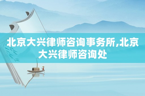 北京大興律師咨詢事務所,北京大興律師咨詢處