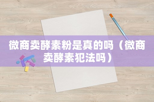 微商賣酵素粉是真的嗎（微商賣酵素犯法嗎）
