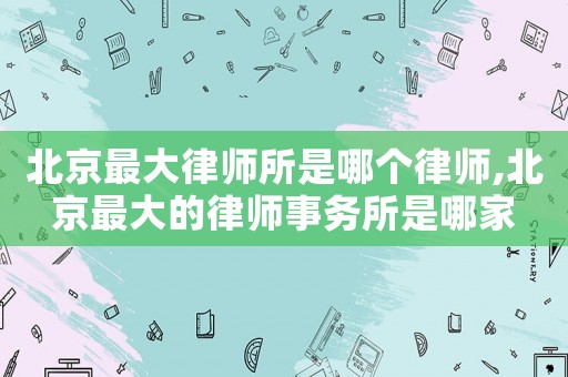 北京最大律師所是哪個(gè)律師,北京最大的律師事務(wù)所是哪家