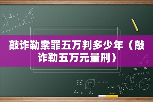 敲詐勒索罪五萬判多少年（敲詐勒五萬元量刑）