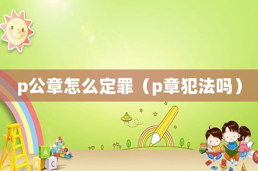 p公章怎么定罪（p章犯法嗎）