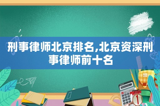 刑事律師北京排名,北京資深刑事律師前十名