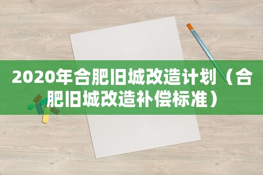 2020年合肥舊城改造計劃（合肥舊城改造補償標準）