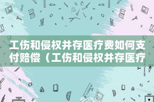 工傷和侵權并存醫療費如何支付賠償（工傷和侵權并存醫療費如何支付）