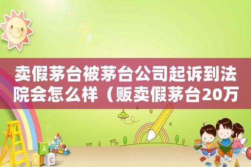 賣假茅臺(tái)被茅臺(tái)公司起訴到法院會(huì)怎么樣（販賣假茅臺(tái)20萬怎么定罪）