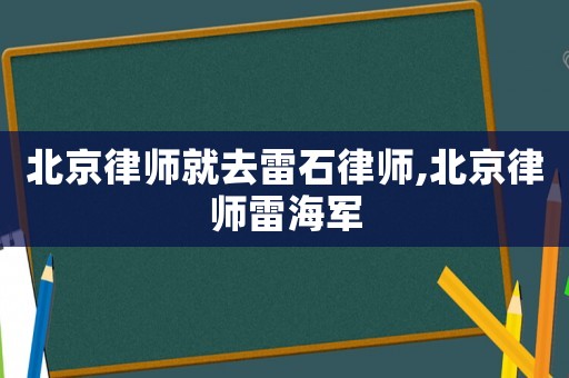 北京律師就去雷石律師,北京律師雷海軍