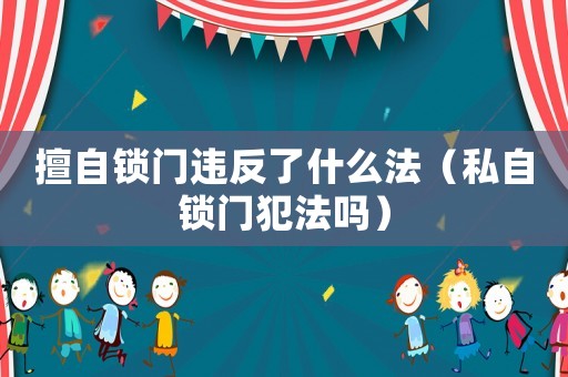 擅自鎖門違反了什么法（私自鎖門犯法嗎）