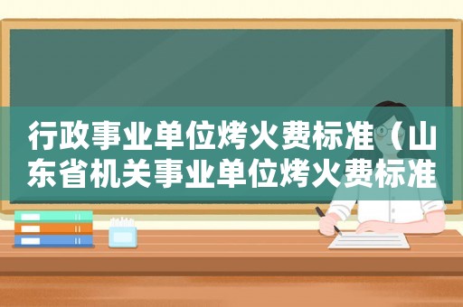 行政事業單位烤火費標準（山東省機關事業單位烤火費標準）