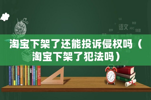 淘寶下架了還能投訴侵權嗎（淘寶下架了犯法嗎）