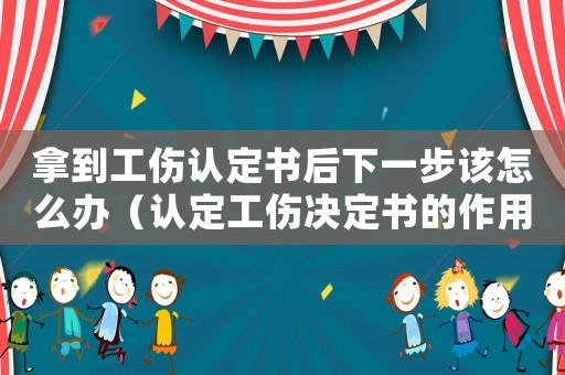 拿到工傷認定書后下一步該怎么辦（認定工傷決定書的作用）