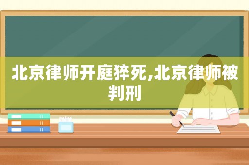 北京律師開庭猝死,北京律師被判刑