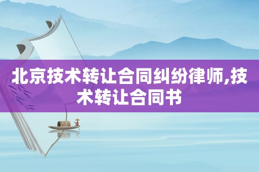 北京技術轉讓合同糾紛律師,技術轉讓合同書