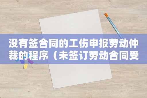 沒有簽合同的工傷申報勞動仲裁的程序（未簽訂勞動合同受工傷仲裁申請書模板）