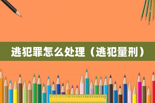 逃犯罪怎么處理（逃犯量刑）