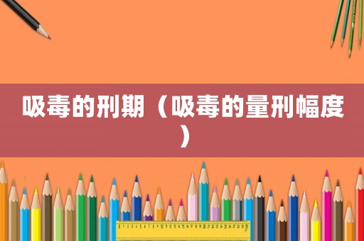 吸毒的刑期（吸毒的量刑幅度）