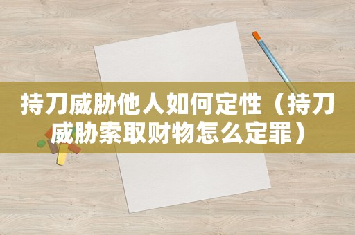 持刀威脅他人如何定性（持刀威脅索取財物怎么定罪）