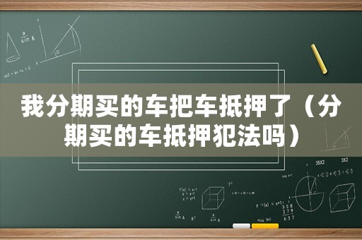 我分期買的車把車抵押了（分期買的車抵押犯法嗎）
