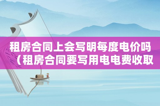 租房合同上會寫明每度電價嗎（租房合同要寫用電電費收取標準嗎）