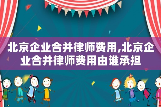 北京企業合并律師費用,北京企業合并律師費用由誰承擔