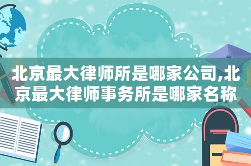 北京最大律師所是哪家公司,北京最大律師事務所是哪家名稱