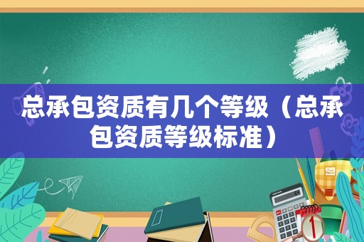 總承包資質有幾個等級（總承包資質等級標準）