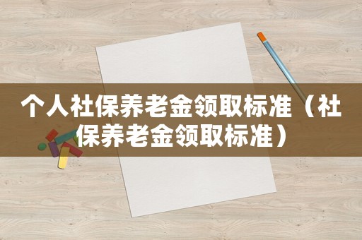 個(gè)人社保養(yǎng)老金領(lǐng)取標(biāo)準(zhǔn)（社保養(yǎng)老金領(lǐng)取標(biāo)準(zhǔn)）
