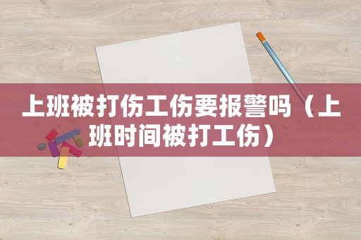 上班被打傷工傷要報警嗎（上班時間被打工傷）