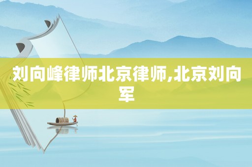 劉向峰律師北京律師,北京劉向軍