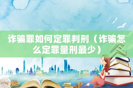 詐騙罪如何定罪判刑（詐騙怎么定罪量刑最少）