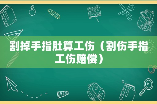 割掉手指肚算工傷（割傷手指工傷賠償）