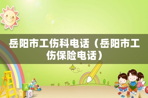 岳陽市工傷科電話（岳陽市工傷保險(xiǎn)電話）