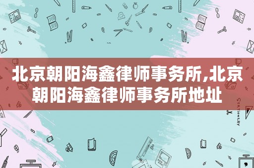 北京朝陽海鑫律師事務所,北京朝陽海鑫律師事務所地址