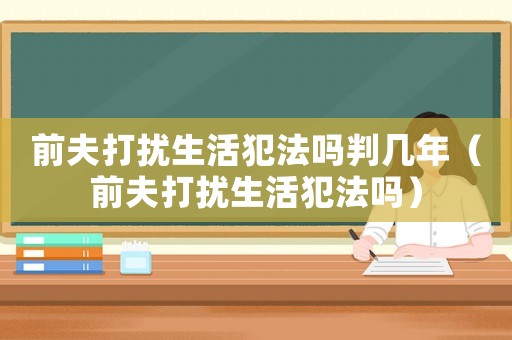 前夫打擾生活犯法嗎判幾年（前夫打擾生活犯法嗎）