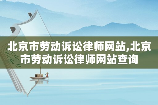 北京市勞動訴訟律師網站,北京市勞動訴訟律師網站查詢