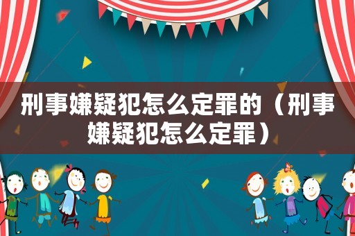 刑事嫌疑犯怎么定罪的（刑事嫌疑犯怎么定罪）