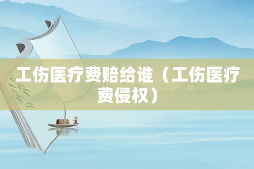 工傷醫療費賠給誰（工傷醫療費侵權）