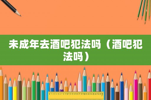未成年去酒吧犯法嗎（酒吧犯法嗎）
