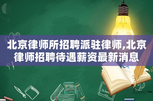 北京律師所招聘派駐律師,北京律師招聘待遇薪資最新消息