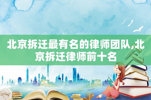 北京拆遷最有名的律師團隊,北京拆遷律師前十名